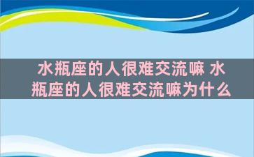 水瓶座的人很难交流嘛 水瓶座的人很难交流嘛为什么